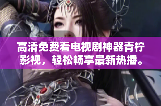 高清免费看电视剧神器青柠影视，轻松畅享最新热播。