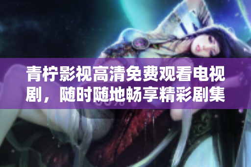 青柠影视高清免费观看电视剧，随时随地畅享精彩剧集