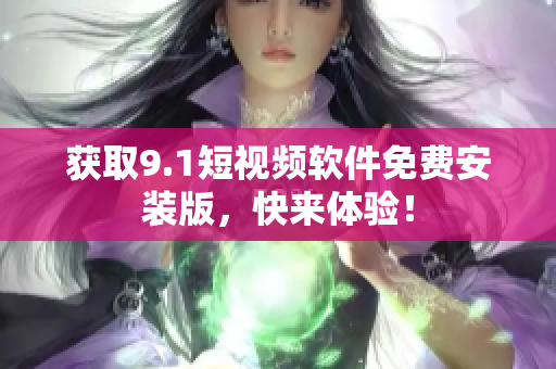 获取9.1短视频软件免费安装版，快来体验！