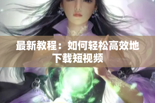 最新教程：如何轻松高效地下载短视频