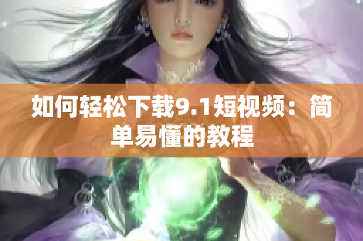 如何轻松下载9.1短视频：简单易懂的教程