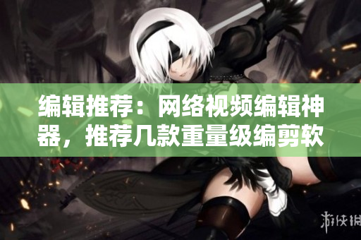 编辑推荐：网络视频编辑神器，推荐几款重量级编剪软件