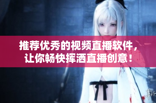 推荐优秀的视频直播软件，让你畅快挥洒直播创意！