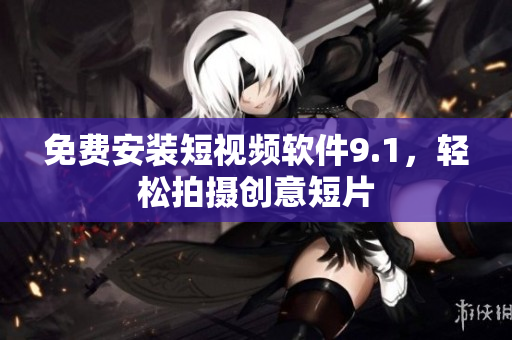 免费安装短视频软件9.1，轻松拍摄创意短片
