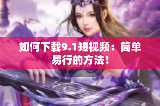 如何下载9.1短视频：简单易行的方法！
