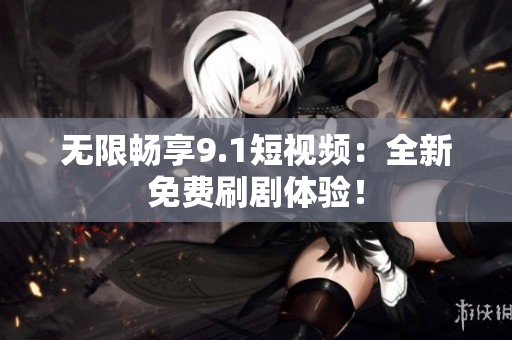 无限畅享9.1短视频：全新免费刷剧体验！