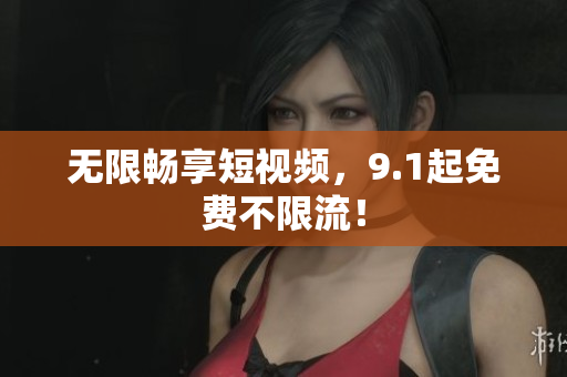 无限畅享短视频，9.1起免费不限流！