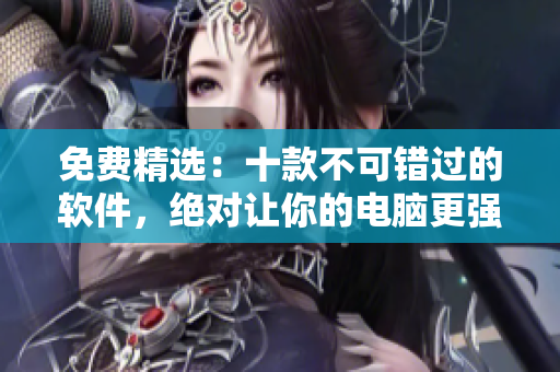 免费精选：十款不可错过的软件，绝对让你的电脑更强大！