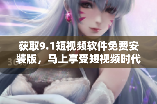 获取9.1短视频软件免费安装版，马上享受短视频时代！