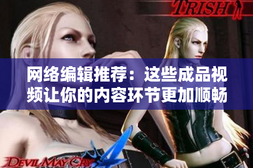 网络编辑推荐：这些成品视频让你的内容环节更加顺畅！