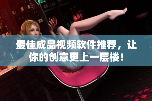 最佳成品视频软件推荐，让你的创意更上一层楼！
