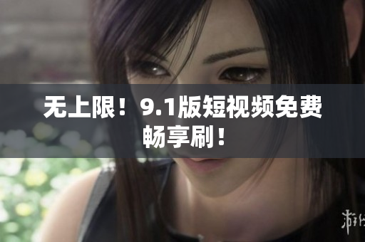 无上限！9.1版短视频免费畅享刷！
