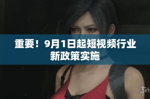 重要！9月1日起短视频行业新政策实施