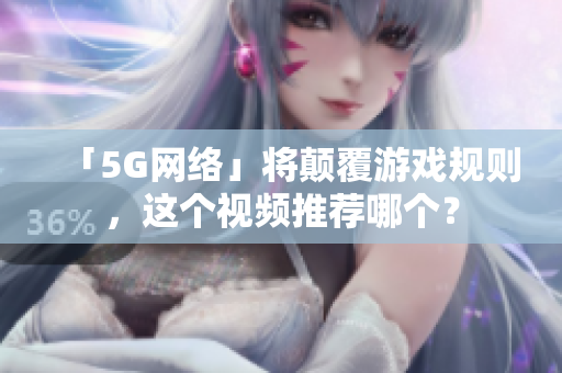 「5G网络」将颠覆游戏规则，这个视频推荐哪个？