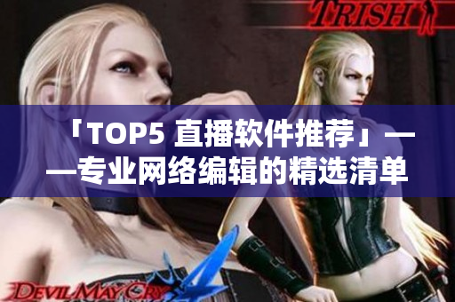 「TOP5 直播软件推荐」——专业网络编辑的精选清单