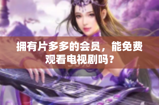 拥有片多多的会员，能免费观看电视剧吗？