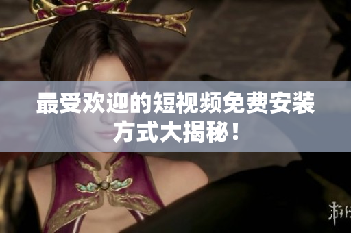 最受欢迎的短视频免费安装方式大揭秘！