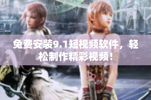 免费安装9.1短视频软件，轻松制作精彩视频！