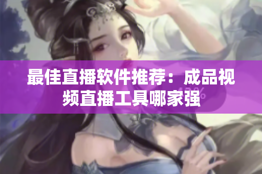 最佳直播软件推荐：成品视频直播工具哪家强