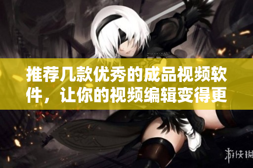 推荐几款优秀的成品视频软件，让你的视频编辑变得更轻松
