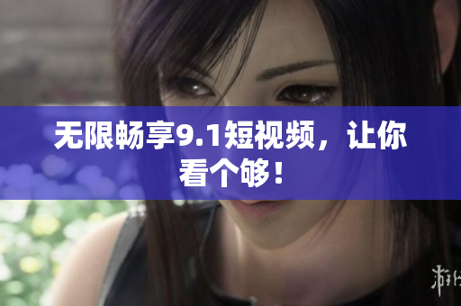 无限畅享9.1短视频，让你看个够！