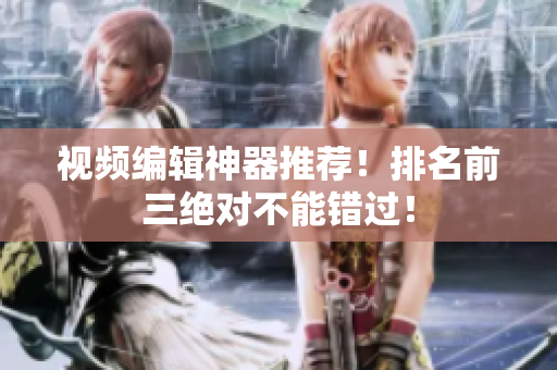 视频编辑神器推荐！排名前三绝对不能错过！