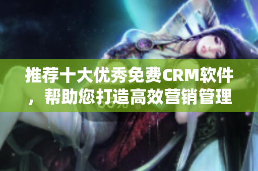推荐十大优秀免费CRM软件，帮助您打造高效营销管理系统