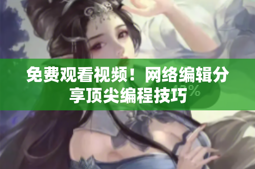 免费观看视频！网络编辑分享顶尖编程技巧