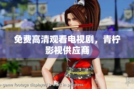 免费高清观看电视剧，青柠影视供应商