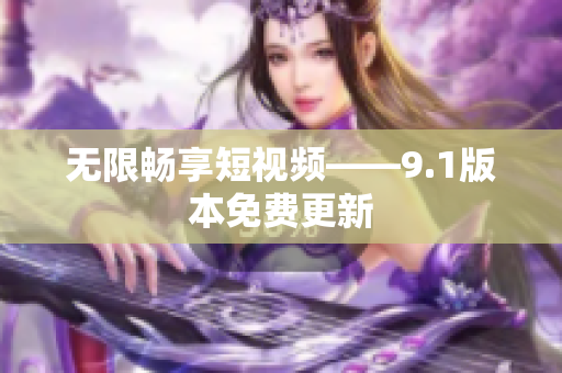 无限畅享短视频——9.1版本免费更新