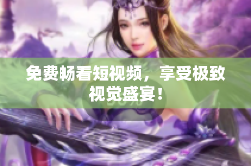 免费畅看短视频，享受极致视觉盛宴！