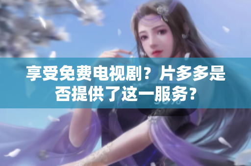 享受免费电视剧？片多多是否提供了这一服务？