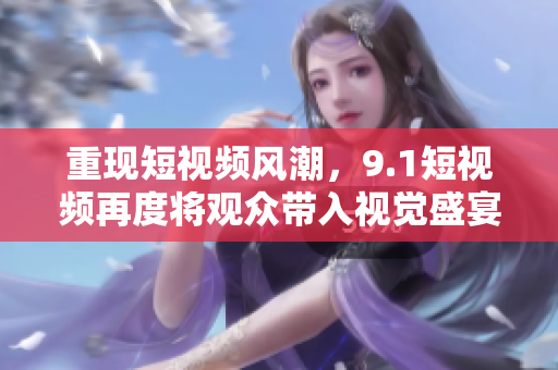 重现短视频风潮，9.1短视频再度将观众带入视觉盛宴