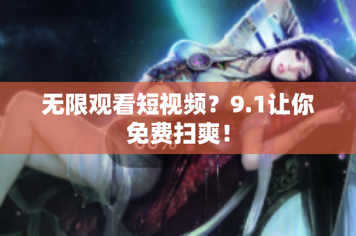 无限观看短视频？9.1让你免费扫爽！