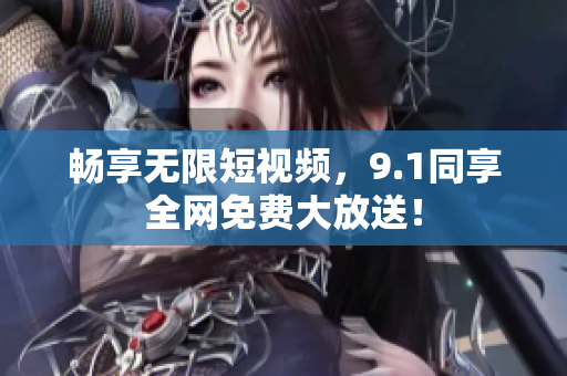 畅享无限短视频，9.1同享全网免费大放送！