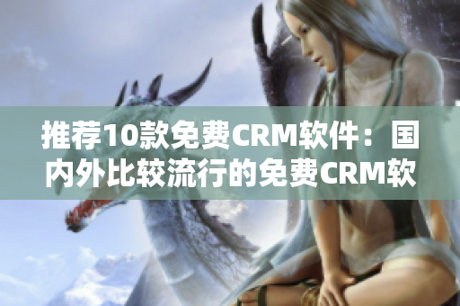 推荐10款免费CRM软件：国内外比较流行的免费CRM软件排行！