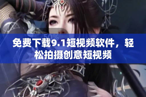 免费下载9.1短视频软件，轻松拍摄创意短视频