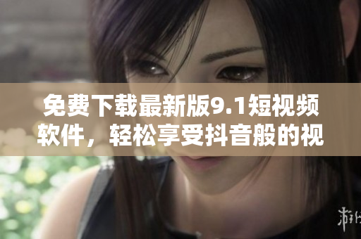 免费下载最新版9.1短视频软件，轻松享受抖音般的视频体验