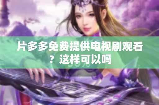 片多多免费提供电视剧观看？这样可以吗