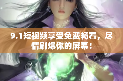 9.1短视频享受免费畅看，尽情刷爆你的屏幕！