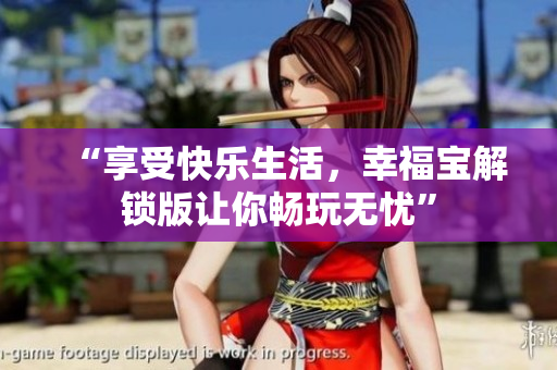 “享受快乐生活，幸福宝解锁版让你畅玩无忧”