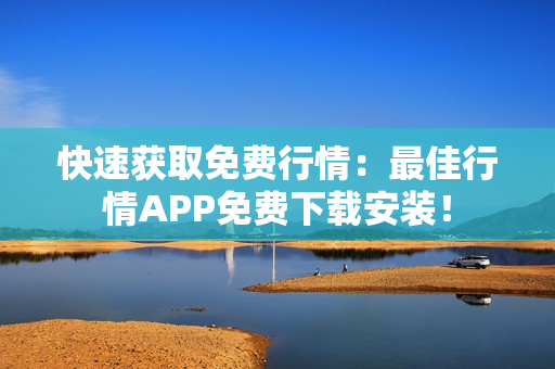 快速获取免费行情：最佳行情APP免费下载安装！