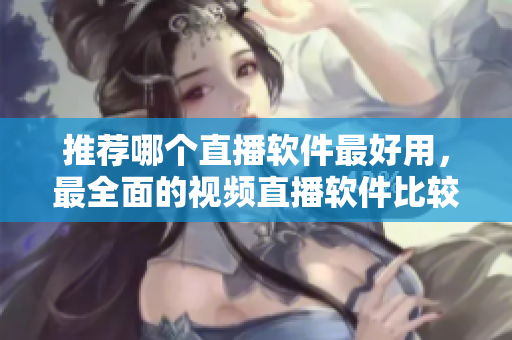 推荐哪个直播软件最好用，最全面的视频直播软件比较
