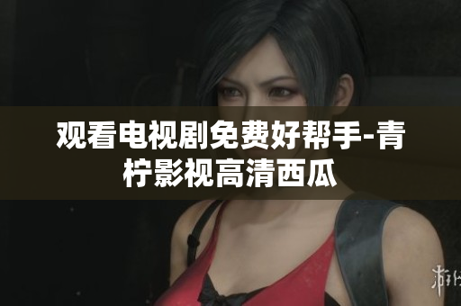 观看电视剧免费好帮手-青柠影视高清西瓜