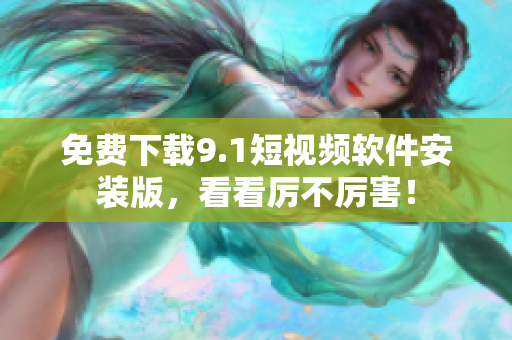 免费下载9.1短视频软件安装版，看看厉不厉害！