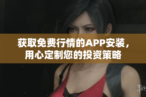 获取免费行情的APP安装，用心定制您的投资策略