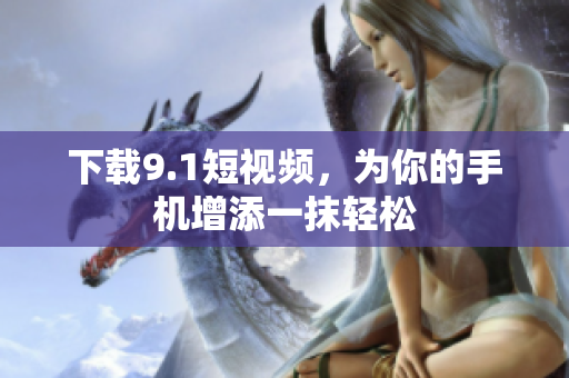 下载9.1短视频，为你的手机增添一抹轻松