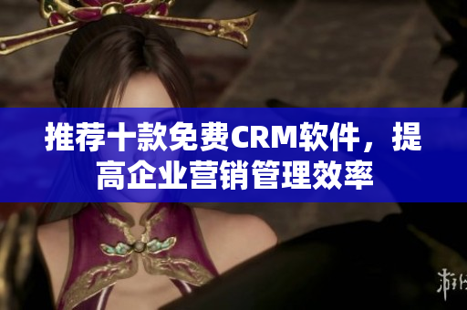 推荐十款免费CRM软件，提高企业营销管理效率