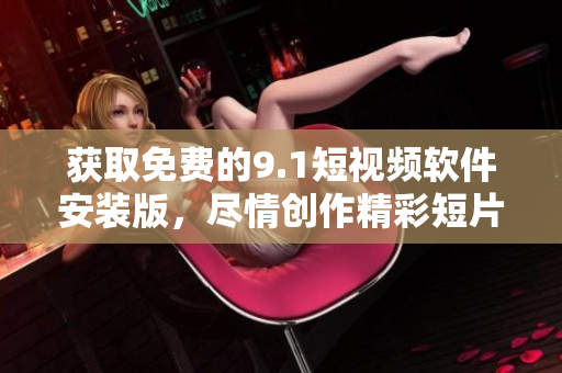 获取免费的9.1短视频软件安装版，尽情创作精彩短片