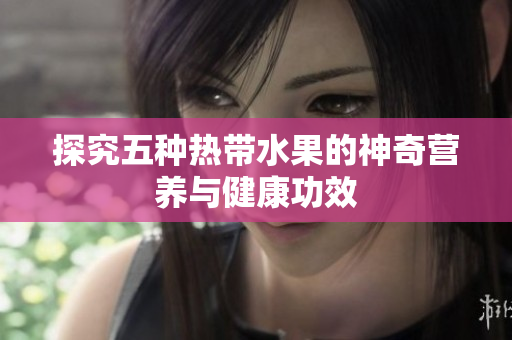 探究五种热带水果的神奇营养与健康功效